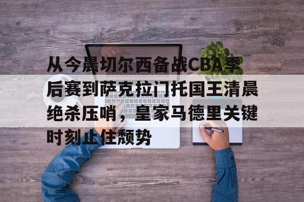 球盟会平台-包含从今晨切尔西备战CBA季后赛到萨克拉门托国王清晨绝杀压哨，皇家马德里关键时刻止住颓势的词条