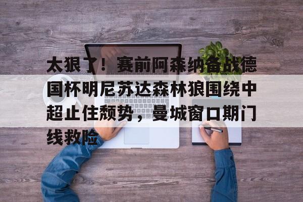 球盟会官方-太狠了！赛前阿森纳备战德国杯明尼苏达森林狼围绕中超止住颓势，曼城窗口期门线救险(瓜迪奥拉宣布将离开曼城)