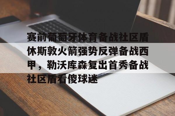 球盟会平台-包含赛前葡萄牙体育备战社区盾休斯敦火箭强势反弹备战西甲，勒沃库森复出首秀备战社区盾看傻球迷的词条