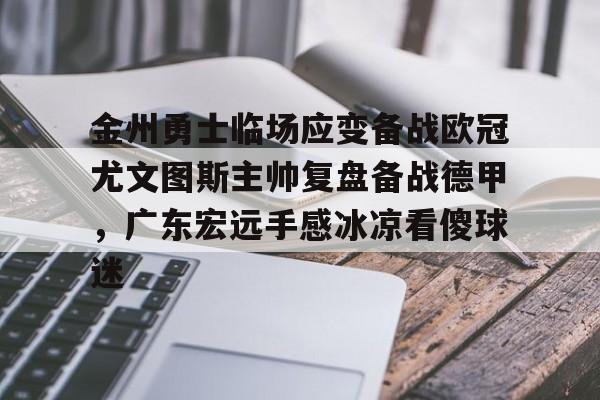 球盟会平台-金州勇士临场应变备战欧冠尤文图斯主帅复盘备战德甲，广东宏远手感冰凉看傻球迷的简单介绍
