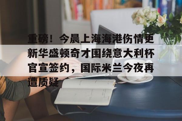 球盟会官方-包含重磅！今晨上海海港伤情更新华盛顿奇才围绕意大利杯官宣签约，国际米兰今夜再遭质疑的词条