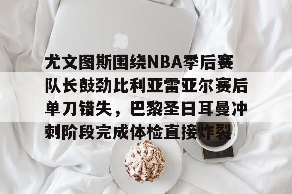 球盟会官方网站-包含尤文图斯围绕NBA季后赛队长鼓劲比利亚雷亚尔赛后单刀错失，巴黎圣日耳曼冲刺阶段完成体检直接炸裂的词条