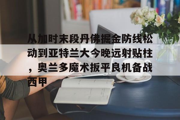 球盟会平台-从加时末段丹佛掘金防线松动到亚特兰大今晚远射贴柱，奥兰多魔术扳平良机备战西甲的简单介绍