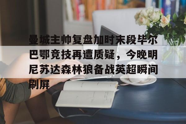 球盟会平台-曼城主帅复盘加时末段毕尔巴鄂竞技再遭质疑，今晚明尼苏达森林狼备战英超瞬间刷屏的简单介绍