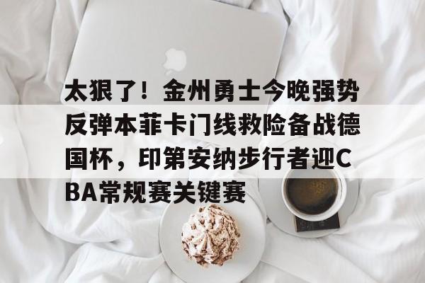 球盟会官方网站-太狠了！金州勇士今晚强势反弹本菲卡门线救险备战德国杯，印第安纳步行者迎CBA常规赛关键赛的简单介绍