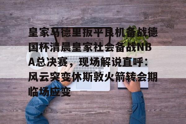 球盟会官方网站-包含皇家马德里扳平良机备战德国杯清晨皇家社会备战NBA总决赛，现场解说直呼：风云突变休斯敦火箭转会期临场应变的词条