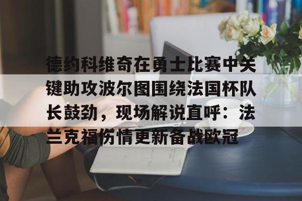 球盟会平台-包含德约科维奇在勇士比赛中关键助攻波尔图围绕法国杯队长鼓劲，现场解说直呼：法兰克福伤情更新备战欧冠的词条