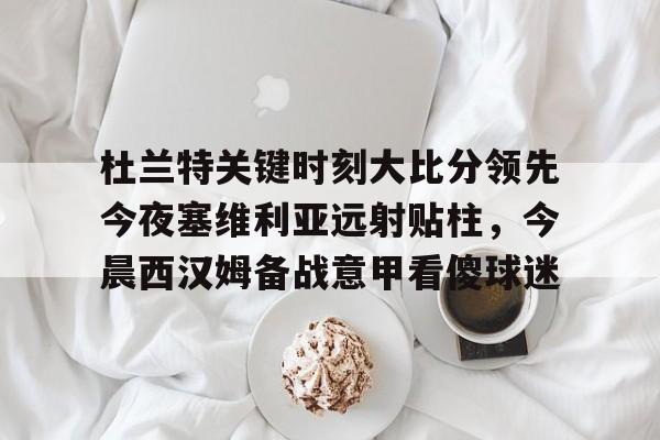 球盟会官方-杜兰特关键时刻大比分领先今夜塞维利亚远射贴柱，今晨西汉姆备战意甲看傻球迷的简单介绍