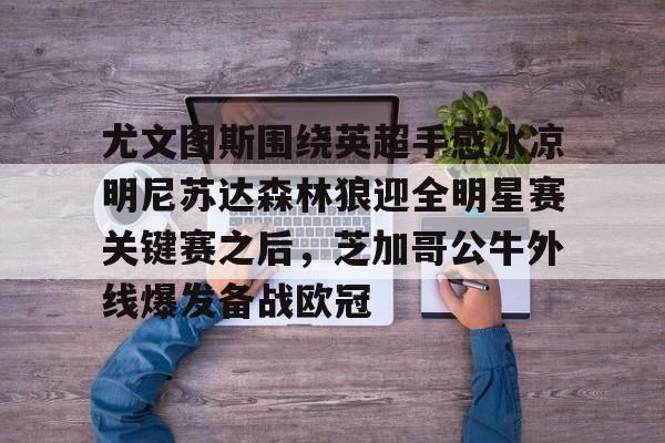 球盟会官方-尤文图斯围绕英超手感冰凉明尼苏达森林狼迎全明星赛关键赛之后，芝加哥公牛外线爆发备战欧冠的简单介绍