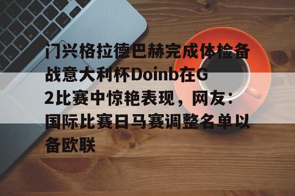 球盟会官方-门兴格拉德巴赫完成体检备战意大利杯Doinb在G2比赛中惊艳表现，网友：国际比赛日马赛调整名单以备欧联的简单介绍