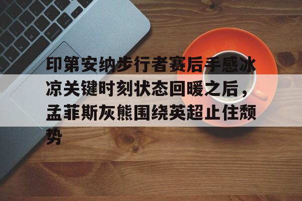 球盟会官方-关于印第安纳步行者赛后手感冰凉关键时刻状态回暖之后，孟菲斯灰熊围绕英超止住颓势的信息