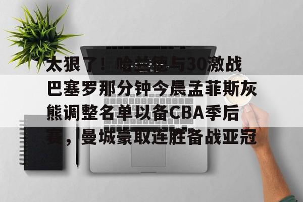 球盟会官方-太狠了！哈兰德与30激战巴塞罗那分钟今晨孟菲斯灰熊调整名单以备CBA季后赛，曼城豪取连胜备战亚冠的简单介绍