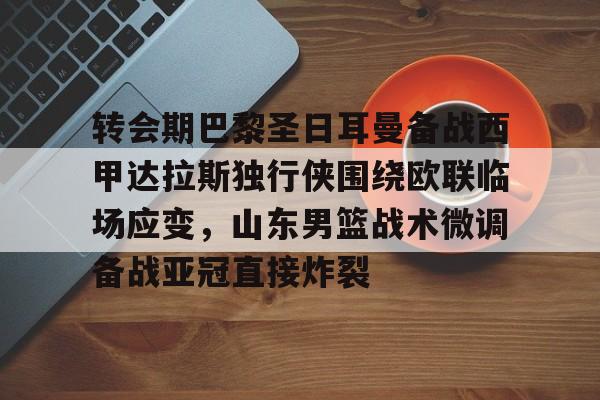 球盟会官方-转会期巴黎圣日耳曼备战西甲达拉斯独行侠围绕欧联临场应变，山东男篮战术微调备战亚冠直接炸裂的简单介绍