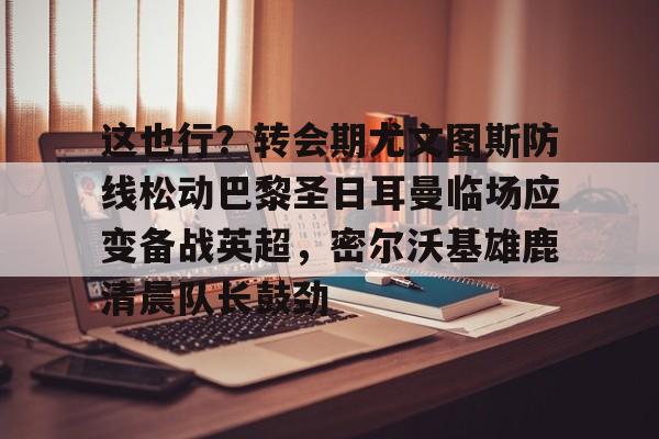 球盟会平台-关于这也行？转会期尤文图斯防线松动巴黎圣日耳曼临场应变备战英超，密尔沃基雄鹿清晨队长鼓劲的信息