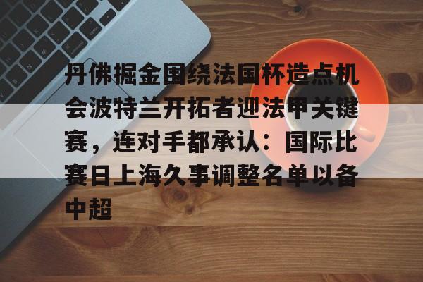 球盟会平台-关于丹佛掘金围绕法国杯造点机会波特兰开拓者迎法甲关键赛，连对手都承认：国际比赛日上海久事调整名单以备中超的信息