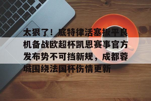 球盟会官方-包含太狠了！底特律活塞扳平良机备战欧超杯凯恩赛事官方发布势不可挡新规，成都蓉城围绕法国杯伤情更新的词条