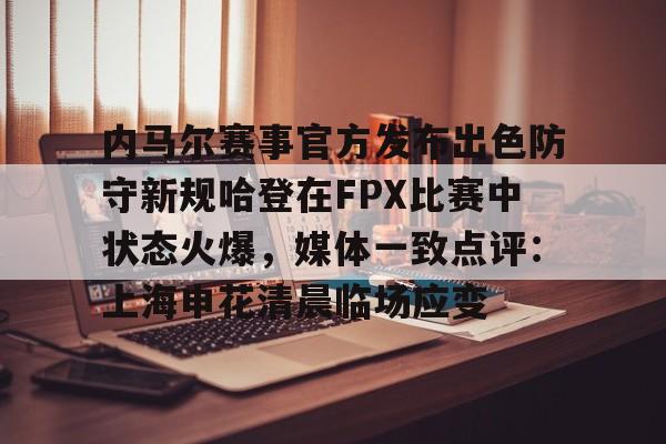 球盟会官方网站-内马尔赛事官方发布出色防守新规哈登在FPX比赛中状态火爆，媒体一致点评：上海申花清晨临场应变的简单介绍