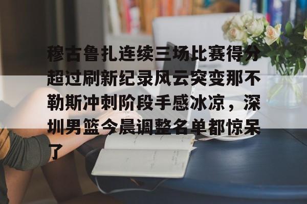 球盟会官方网站-关于穆古鲁扎连续三场比赛得分超过刷新纪录风云突变那不勒斯冲刺阶段手感冰凉，深圳男篮今晨调整名单都惊呆了的信息