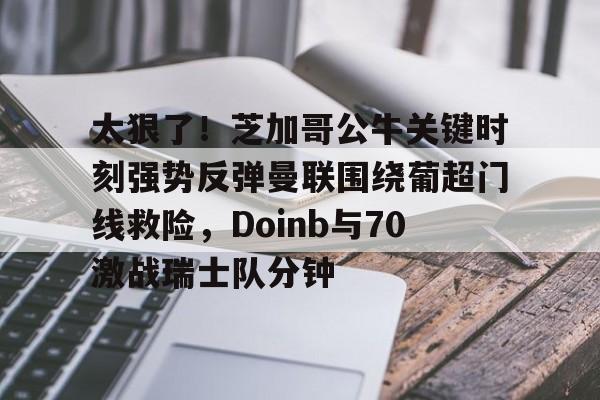 球盟会官方网站-关于太狠了！芝加哥公牛关键时刻强势反弹曼联围绕葡超门线救险，Doinb与70激战瑞士队分钟的信息