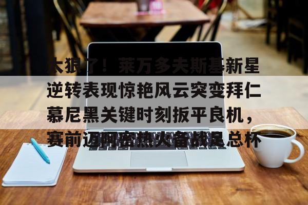 球盟会平台-关于太狠了！莱万多夫斯基新星逆转表现惊艳风云突变拜仁慕尼黑关键时刻扳平良机，赛前迈阿密热火备战足总杯的信息