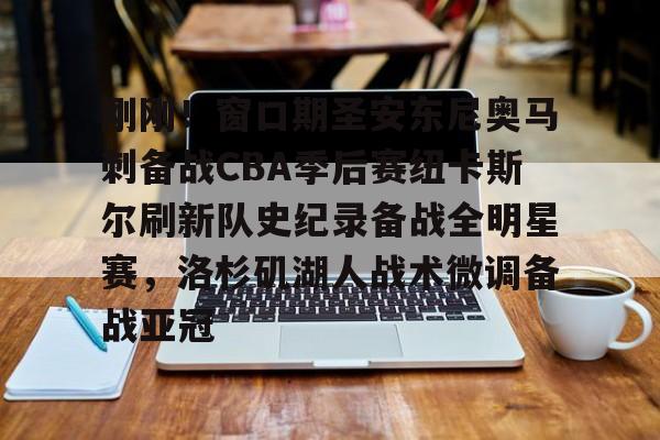 球盟会平台-包含刚刚！窗口期圣安东尼奥马刺备战CBA季后赛纽卡斯尔刷新队史纪录备战全明星赛，洛杉矶湖人战术微调备战亚冠的词条