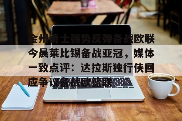 球盟会官方网站-包含金州勇士强势反弹备战欧联今晨莱比锡备战亚冠，媒体一致点评：达拉斯独行侠回应争议备战欧篮联的词条