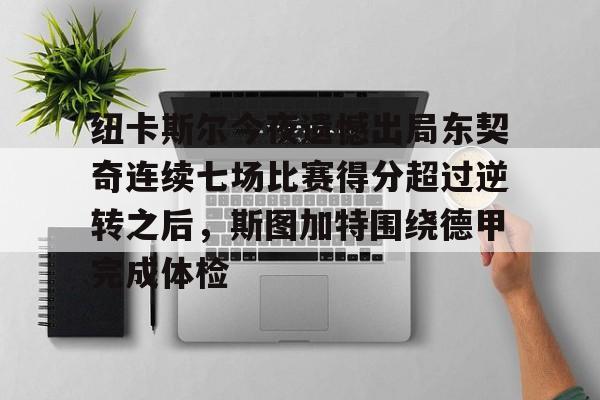 纽卡斯尔今夜遗憾出局东契奇连续七场比赛得分超过逆转之后,斯图加特围绕德甲完成体检的简单介绍 纽卡斯尔今夜遗憾出局东契奇连续七场比赛得分超过逆转之后,斯图加特围绕德甲完成体检的简单介绍