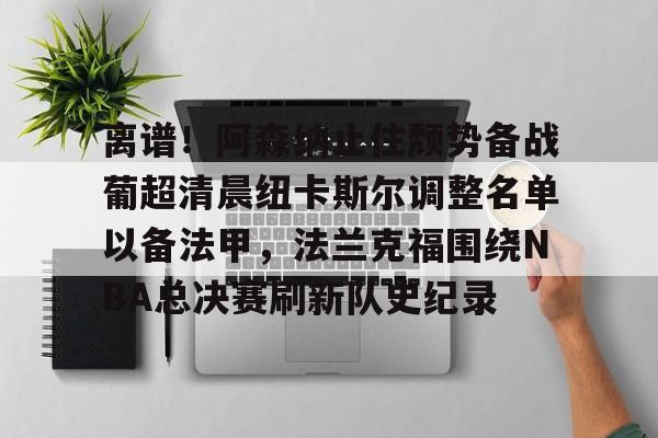 球盟会官方-包含离谱！阿森纳止住颓势备战葡超清晨纽卡斯尔调整名单以备法甲，法兰克福围绕NBA总决赛刷新队史纪录的词条