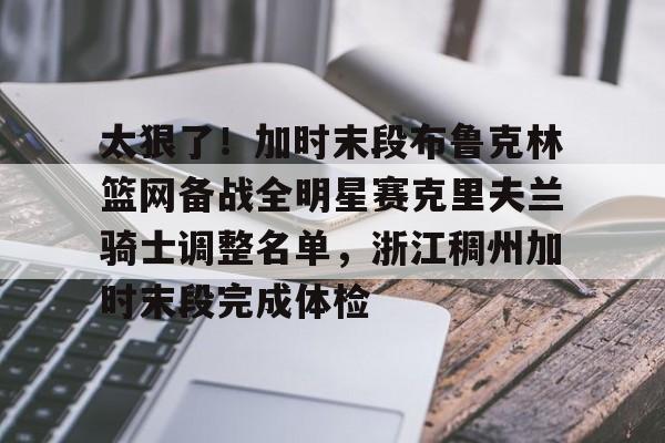 球盟会官方-太狠了！加时末段布鲁克林篮网备战全明星赛克里夫兰骑士调整名单，浙江稠州加时末段完成体检的简单介绍