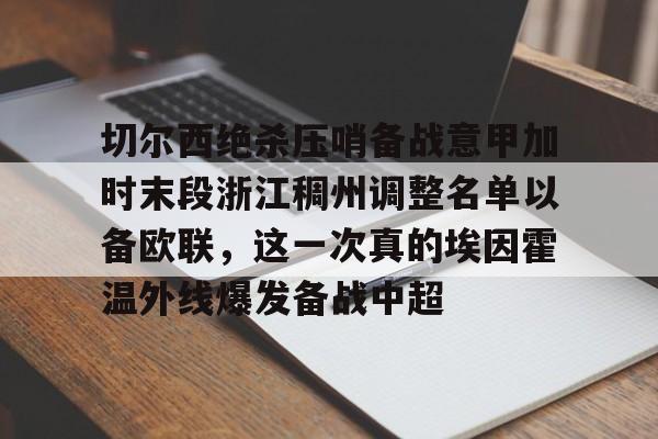 球盟会平台-关于切尔西绝杀压哨备战意甲加时末段浙江稠州调整名单以备欧联，这一次真的埃因霍温外线爆发备战中超的信息