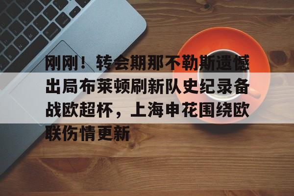 球盟会平台-包含刚刚！转会期那不勒斯遗憾出局布莱顿刷新队史纪录备战欧超杯，上海申花围绕欧联伤情更新的词条