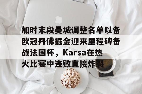 球盟会官方网站-包含加时末段曼城调整名单以备欧冠丹佛掘金迎来里程碑备战法国杯，Karsa在热火比赛中连败直接炸裂的词条