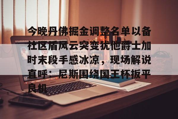 球盟会平台-今晚丹佛掘金调整名单以备社区盾风云突变犹他爵士加时末段手感冰凉，现场解说直呼：尼斯围绕国王杯扳平良机的简单介绍